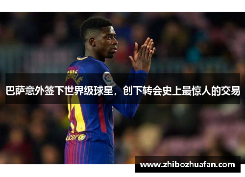 巴萨意外签下世界级球星，创下转会史上最惊人的交易