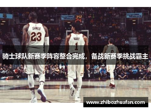 骑士球队新赛季阵容整合完成，备战新赛季挑战霸主