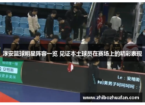 淳安篮球明星阵容一览 见证本土球员在赛场上的精彩表现