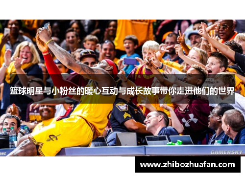 篮球明星与小粉丝的暖心互动与成长故事带你走进他们的世界
