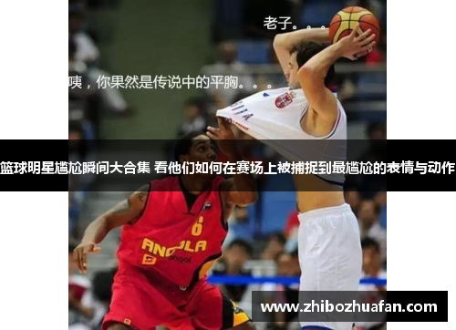 篮球明星尴尬瞬间大合集 看他们如何在赛场上被捕捉到最尴尬的表情与动作