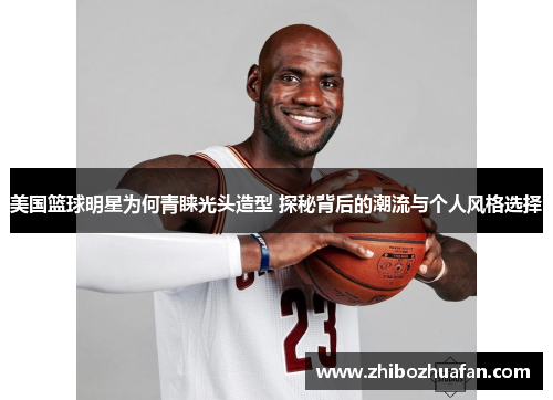 美国篮球明星为何青睐光头造型 探秘背后的潮流与个人风格选择