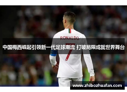 中国梅西崛起引领新一代足球潮流 打破局限成就世界舞台