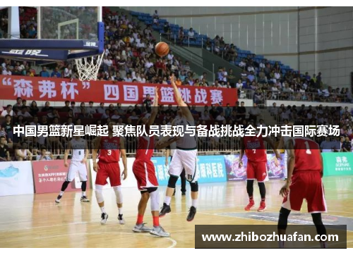 中国男篮新星崛起 聚焦队员表现与备战挑战全力冲击国际赛场