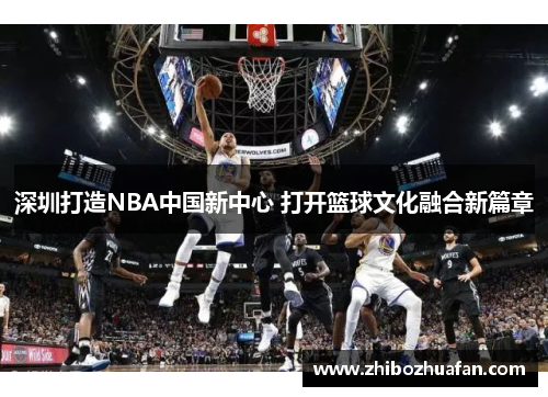 深圳打造NBA中国新中心 打开篮球文化融合新篇章
